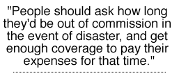 People should ask how long they'd be out of commission in the event of disaster, and get enough coverage to pay their expenses for that time